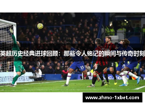 英超历史经典进球回顾:那些令人铭记的瞬间与传奇时刻 英超历史经典进球回顾:那些令人铭记的瞬间与传奇时刻