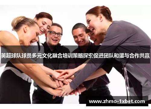 英超球队球员多元文化融合培训策略探索促进团队和谐与合作共赢 英超球队球员多元文化融合培训策略探索促进团队和谐与合作共赢