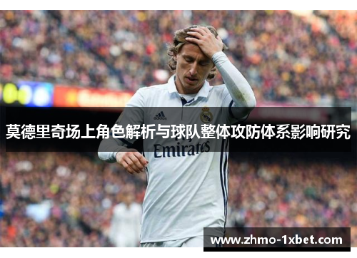 莫德里奇场上角色解析与球队整体攻防体系影响研究