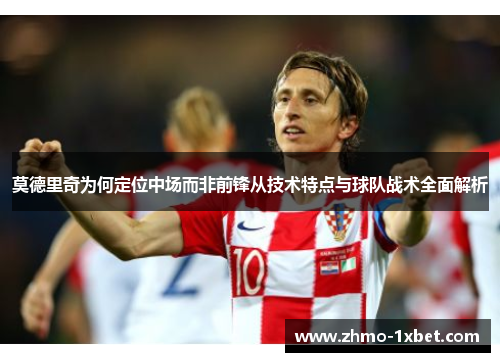 莫德里奇为何定位中场而非前锋从技术特点与球队战术全面解析 莫德里奇为何定位中场而非前锋从技术特点与球队战术全面解析