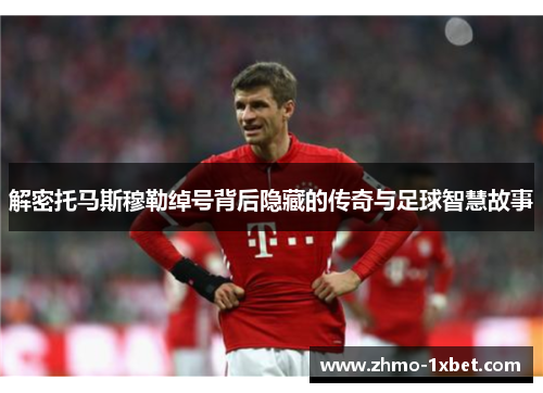 解密托马斯穆勒绰号背后隐藏的传奇与足球智慧故事 解密托马斯穆勒绰号背后隐藏的传奇与足球智慧故事