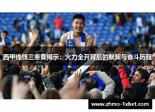 西甲锋线三重奏揭示：火力全开背后的默契与奋斗历程