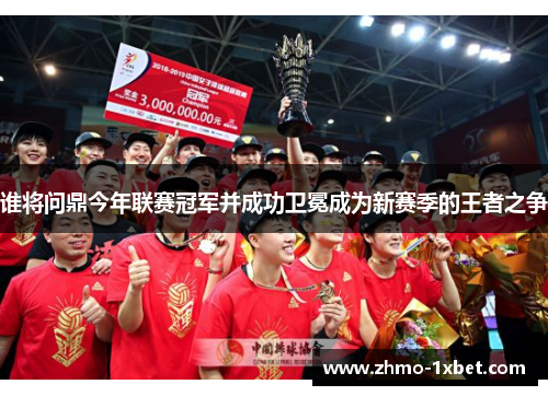 谁将问鼎今年联赛冠军并成功卫冕成为新赛季的王者之争 谁将问鼎今年联赛冠军并成功卫冕成为新赛季的王者之争