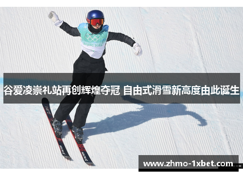 谷爱凌崇礼站再创辉煌夺冠 自由式滑雪新高度由此诞生 谷爱凌崇礼站再创辉煌夺冠 自由式滑雪新高度由此诞生