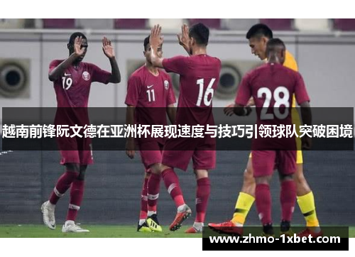 越南前锋阮文德在亚洲杯展现速度与技巧引领球队突破困境 越南前锋阮文德在亚洲杯展现速度与技巧引领球队突破困境