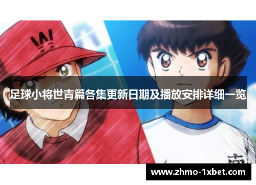 足球小将世青篇各集更新日期及播放安排详细一览 足球小将世青篇各集更新日期及播放安排详细一览