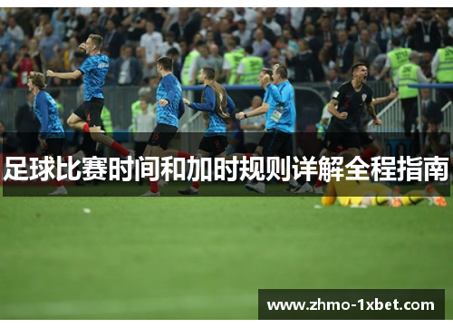 足球比赛时间和加时规则详解全程指南 足球比赛时间和加时规则详解全程指南