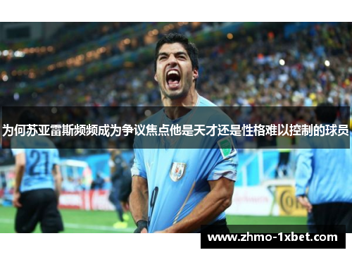 为何苏亚雷斯频频成为争议焦点他是天才还是性格难以控制的球员 为何苏亚雷斯频频成为争议焦点他是天才还是性格难以控制的球员