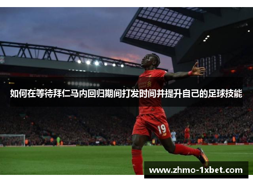 如何在等待拜仁马内回归期间打发时间并提升自己的足球技能 如何在等待拜仁马内回归期间打发时间并提升自己的足球技能