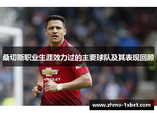 桑切斯职业生涯效力过的主要球队及其表现回顾 桑切斯职业生涯效力过的主要球队及其表现回顾