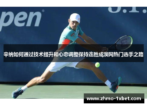 辛纳如何通过技术提升和心态调整保持连胜成澳网热门选手之路 辛纳如何通过技术提升和心态调整保持连胜成澳网热门选手之路