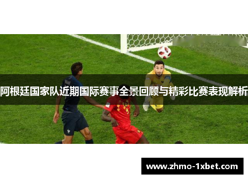 阿根廷国家队近期国际赛事全景回顾与精彩比赛表现解析 阿根廷国家队近期国际赛事全景回顾与精彩比赛表现解析