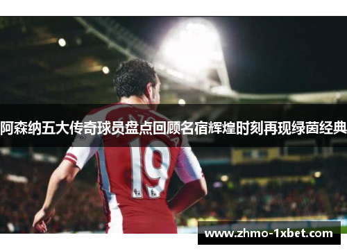 阿森纳五大传奇球员盘点回顾名宿辉煌时刻再现绿茵经典 阿森纳五大传奇球员盘点回顾名宿辉煌时刻再现绿茵经典