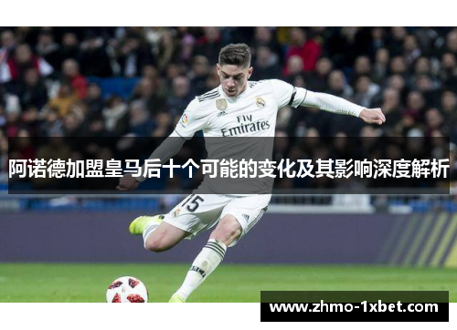 阿诺德加盟皇马后十个可能的变化及其影响深度解析