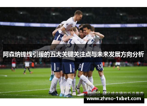 阿森纳锋线引援的五大关键关注点与未来发展方向分析 阿森纳锋线引援的五大关键关注点与未来发展方向分析