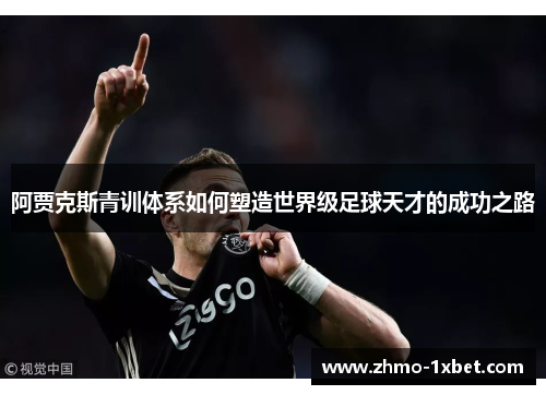 阿贾克斯青训体系如何塑造世界级足球天才的成功之路 阿贾克斯青训体系如何塑造世界级足球天才的成功之路