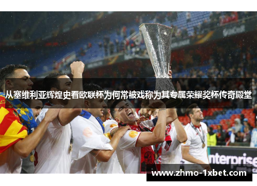 从塞维利亚辉煌史看欧联杯为何常被戏称为其专属荣耀奖杯传奇殿堂 从塞维利亚辉煌史看欧联杯为何常被戏称为其专属荣耀奖杯传奇殿堂