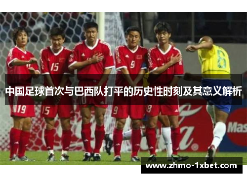 中国足球首次与巴西队打平的历史性时刻及其意义解析 中国足球首次与巴西队打平的历史性时刻及其意义解析
