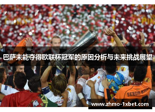 巴萨未能夺得欧联杯冠军的原因分析与未来挑战展望 巴萨未能夺得欧联杯冠军的原因分析与未来挑战展望