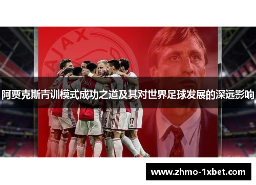 阿贾克斯青训模式成功之道及其对世界足球发展的深远影响 阿贾克斯青训模式成功之道及其对世界足球发展的深远影响