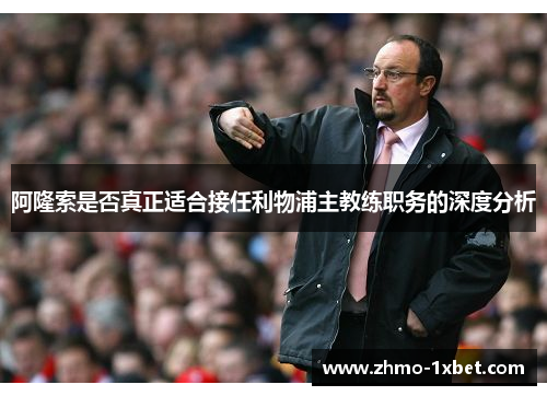 阿隆索是否真正适合接任利物浦主教练职务的深度分析 阿隆索是否真正适合接任利物浦主教练职务的深度分析