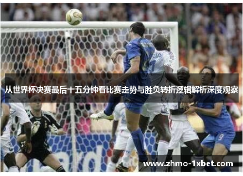 从世界杯决赛最后十五分钟看比赛走势与胜负转折逻辑解析深度观察