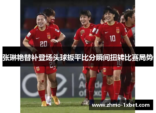 张琳艳替补登场头球扳平比分瞬间扭转比赛局势