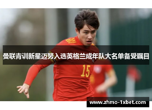 曼联青训新星迈努入选英格兰成年队大名单备受瞩目