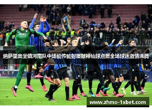 纳萨里奥坐镇河南队中场能传能射屡献神仙球点燃全场球迷激情沸腾