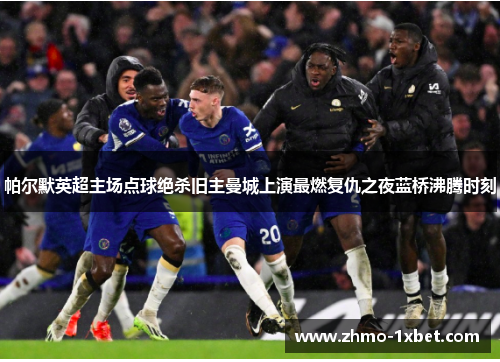 帕尔默英超主场点球绝杀旧主曼城上演最燃复仇之夜蓝桥沸腾时刻